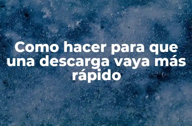 Acelerar descargas: Concepto y beneficios