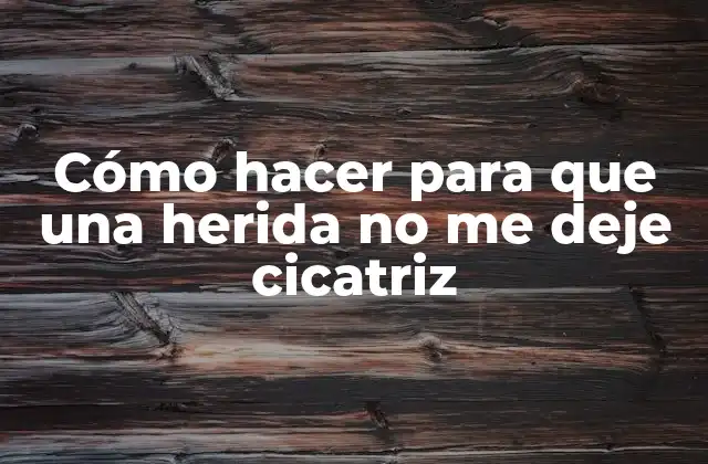 Cómo Hacer para que una Herida No Me Deje Cicatriz