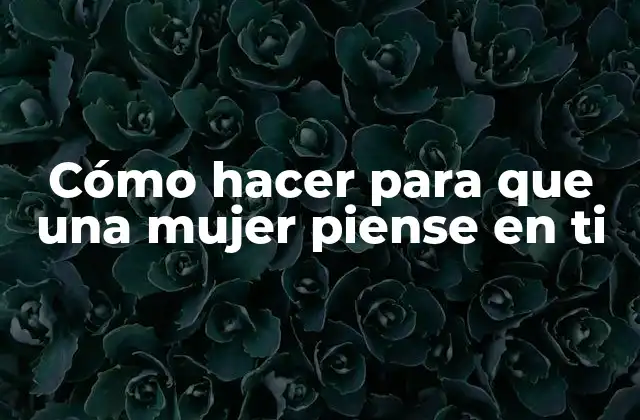 Cómo hacer para que una mujer piense en ti