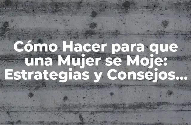 Cómo Hacer para que una Mujer Se Moje: Estrategias y Consejos para Aumentar la Atracción