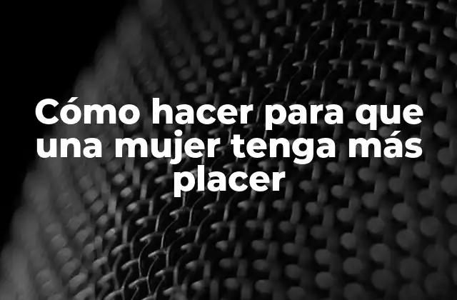 Cómo Hacer para que una Mujer Tenga Más Placer