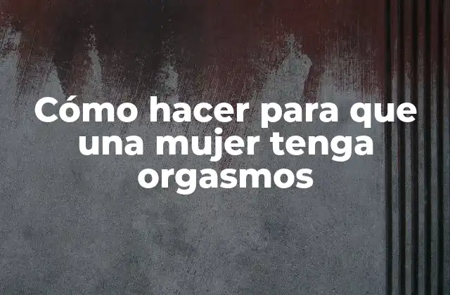 Cómo hacer para que una mujer tenga orgasmos