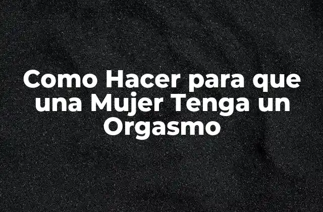 Como Hacer para que una Mujer Tenga un Orgasmo