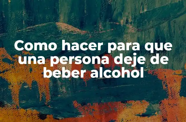 Como Hacer para que una Persona Deje de Beber Alcohol