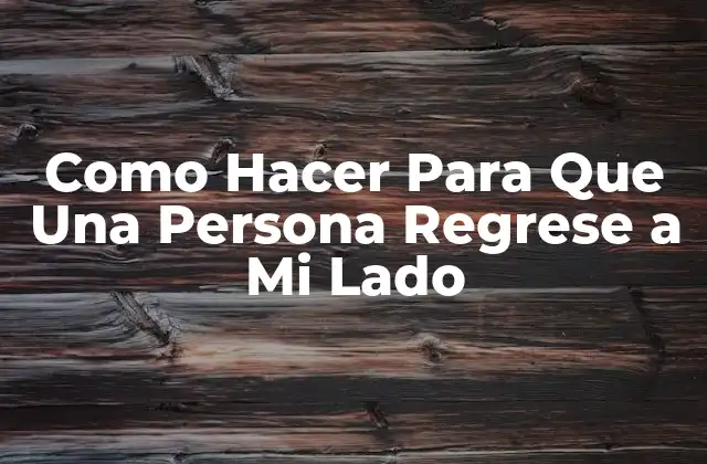 Como Hacer para que una Persona Regrese a Mi Lado