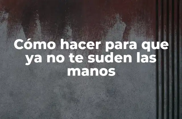Cómo Hacer para que Ya No Te Suden las Manos
