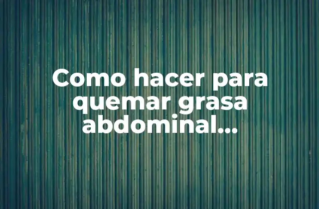 Como Hacer para Quemar Grasa Abdominal Rápidamente