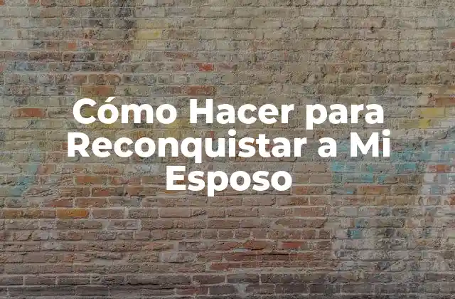 Cómo Hacer para Reconquistar a Mi Esposo