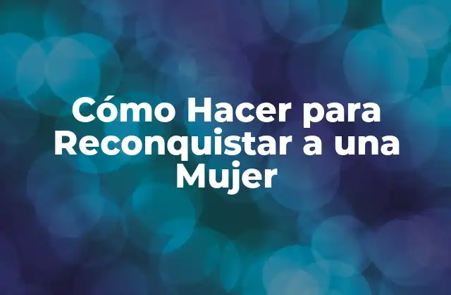 Cómo Hacer para Reconquistar a una Mujer 2 Cómo Hacer para Reconquistar a una Mujer