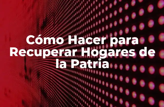 Cómo Hacer para Recuperar Hogares de la Patria