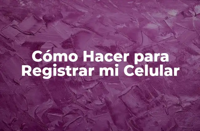 Cómo Hacer para Registrar Mi Celular