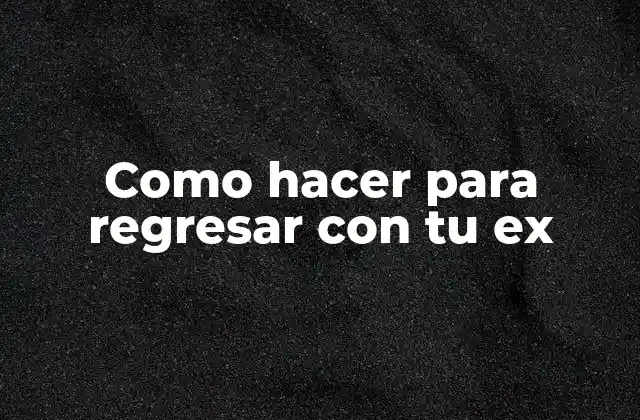 Como Hacer para Regresar con Tu Ex