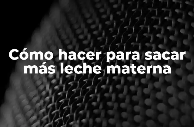 Cómo Hacer para Sacar Más Leche Materna