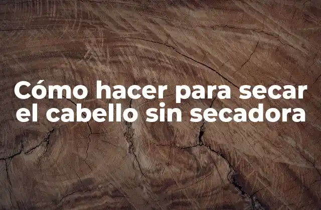 Cómo hacer para secar el cabello sin secadora: La Alternativa Natural