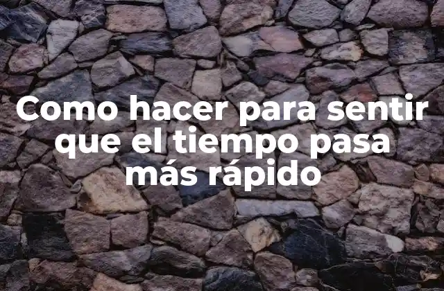 Como Hacer para Sentir que el Tiempo Pasa Más Rápido