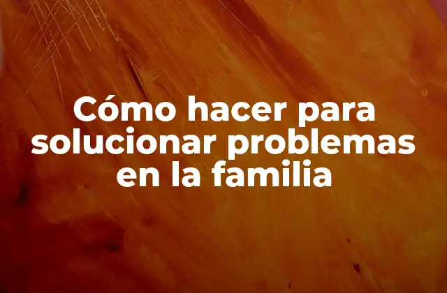 Cómo Hacer para Solucionar Problemas en la Familia