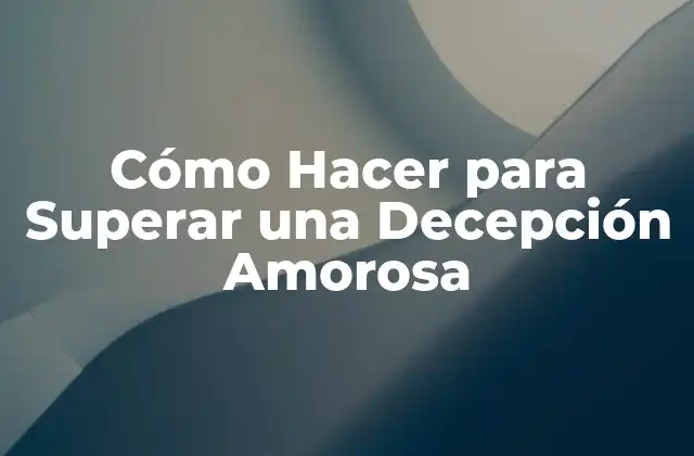 Cómo Hacer para Superar una Decepción Amorosa: ¿Qué es y Cómo Funciona?
