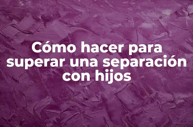 Cómo Hacer para Superar una Separación con Hijos 2 Cómo hacer para superar una separación con hijos