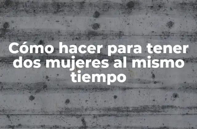 Cómo Hacer para Tener Dos Mujeres Al Mismo Tiempo