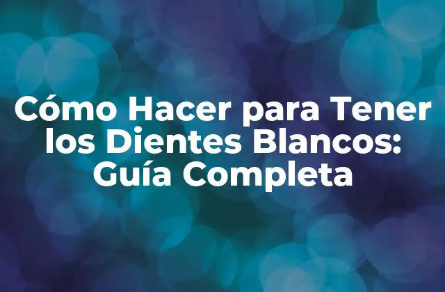 Cómo Hacer para Tener los Dientes Blancos: Guía Completa