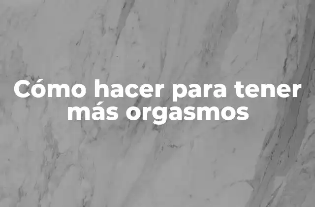Cómo Hacer para Tener Más Orgasmos