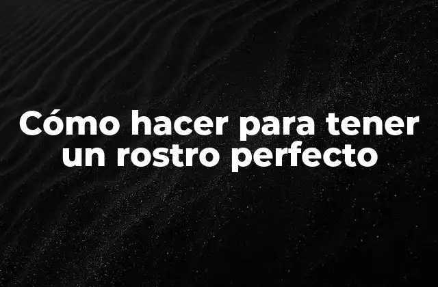 Cómo Hacer para Tener un Rostro Perfecto