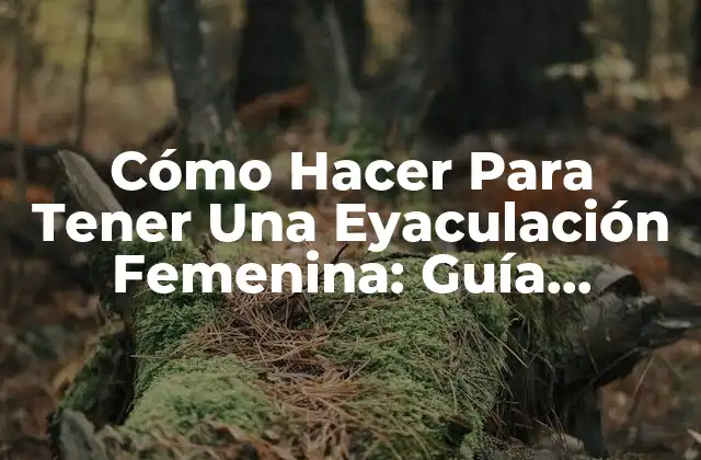 Cómo Hacer para Tener una Eyaculación Femenina: Guía Completa y Detallada