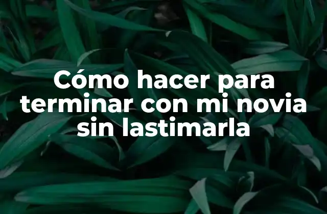 Cómo hacer para terminar con mi novia sin lastimarla