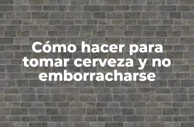 Cómo Hacer para Tomar Cerveza y No Emborracharse