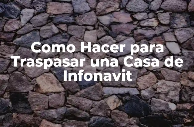 Como Hacer para Traspasar una Casa de Infonavit
