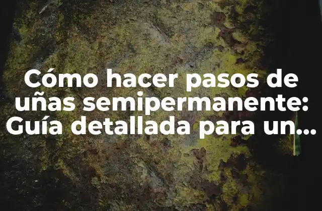 Cómo Hacer Pasos de Uñas Semipermanente: Guía Detallada para un Look Espectacular
