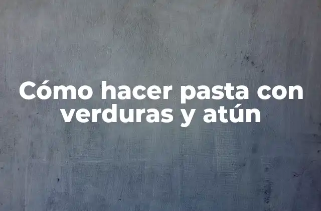 Cómo Hacer Pasta con Verduras y Atún