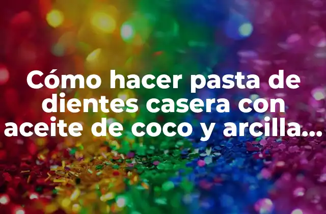 Cómo Hacer Pasta de Dientes Casera con Aceite de Coco y Arcilla Blanca