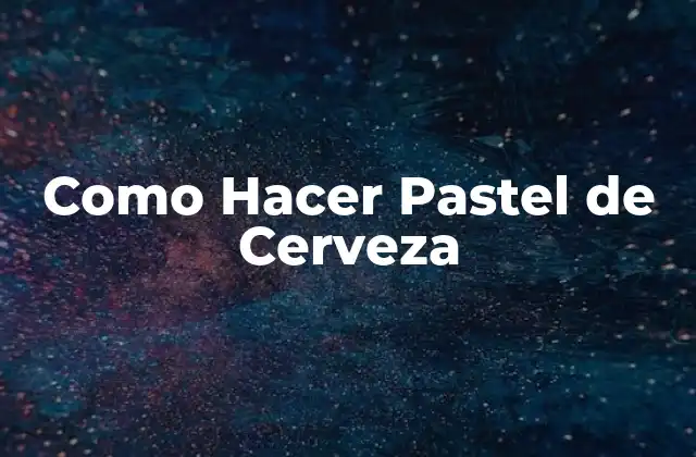 Como Hacer Pastel de Cerveza