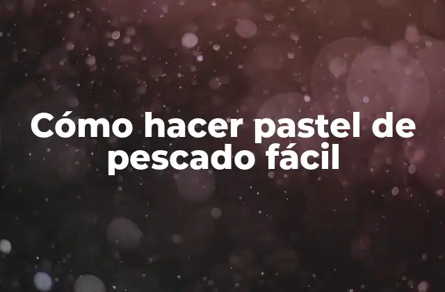 Pastel de pescado fácil, una deliciosa opción para cualquier ocasión
