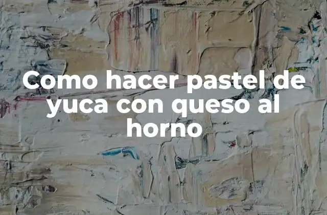 Como Hacer Pastel de Yuca con Queso Al Horno