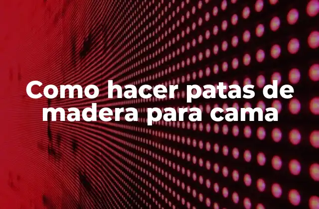 Como Hacer Patas de Madera para Cama
