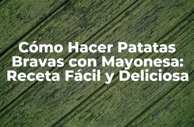 Cómo Hacer Patatas Bravas con Mayonesa: Receta Fácil y Deliciosa