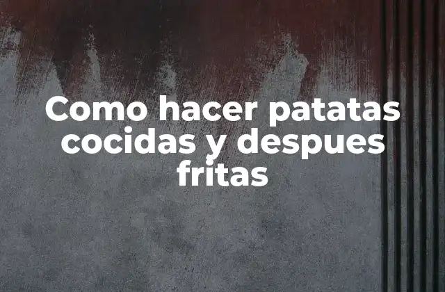 Como Hacer Patatas Cocidas y Despues Fritas