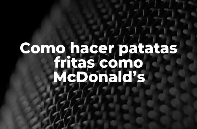 Como Hacer Patatas Fritas como Mcdonald’s