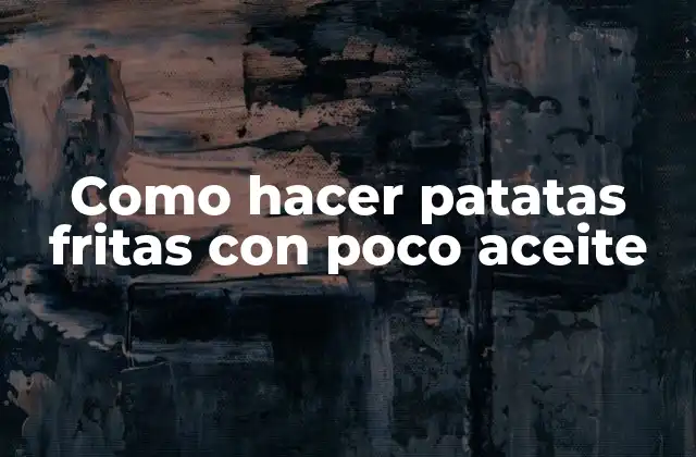 Como Hacer Patatas Fritas con Poco Aceite