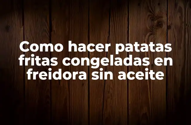 Como Hacer Patatas Fritas Congeladas en Freidora sin Aceite