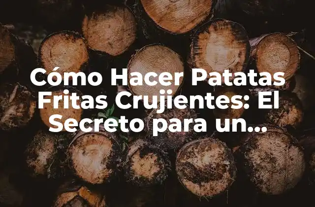 Cómo Hacer Patatas Fritas Crujientes: el Secreto para un Delicioso Snack