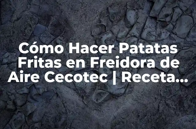 Cómo Hacer Patatas Fritas en Freidora de Aire Cecotec | Receta Fácil y Saludable