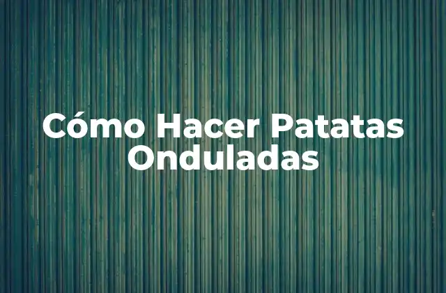 Cómo Hacer Patatas Onduladas