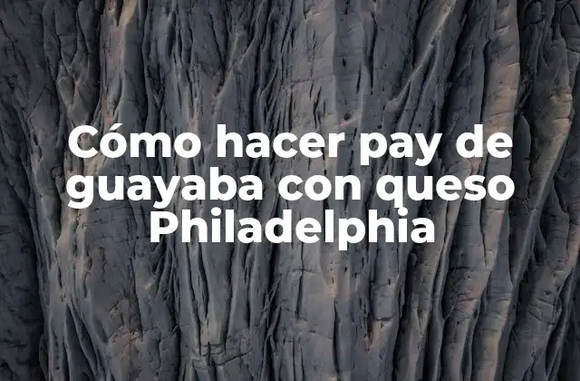 Cómo Hacer Pay de Guayaba con Queso Philadelphia