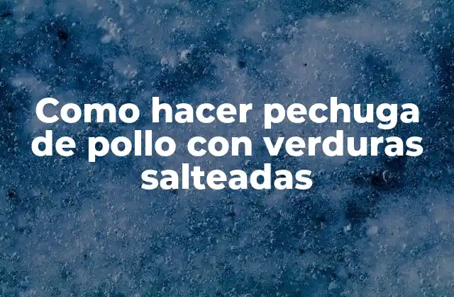 Pechuga de pollo con verduras salteadas: una deliciosa receta para disfrutar con la familia