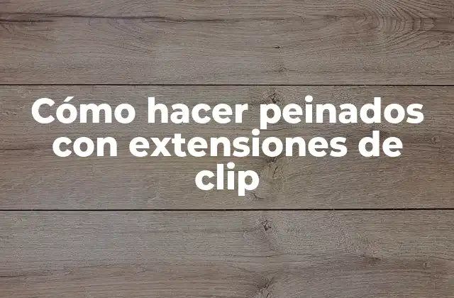 Cómo Hacer Peinados con Extensiones de Clip