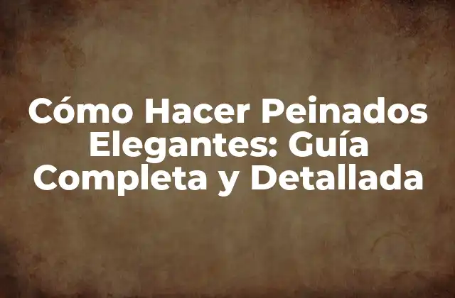 Cómo Hacer Peinados Elegantes: Guía Completa y Detallada
