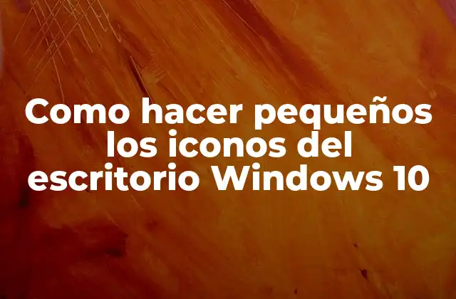 Como Hacer Pequeños los Iconos Del Escritorio Windows 10